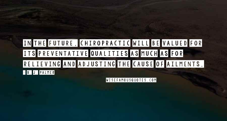 B. J. Palmer Quotes: In the future, Chiropractic will be valued for its preventative qualities as much as for relieving and adjusting the cause of ailments.