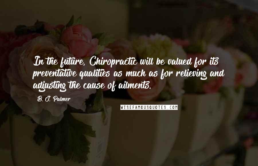 B. J. Palmer Quotes: In the future, Chiropractic will be valued for its preventative qualities as much as for relieving and adjusting the cause of ailments.