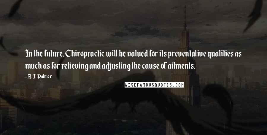 B. J. Palmer Quotes: In the future, Chiropractic will be valued for its preventative qualities as much as for relieving and adjusting the cause of ailments.