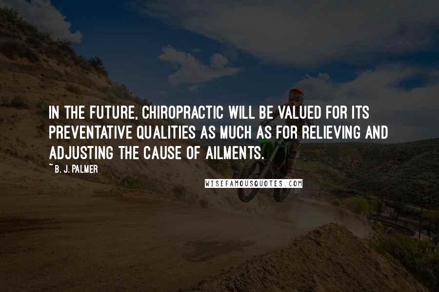 B. J. Palmer Quotes: In the future, Chiropractic will be valued for its preventative qualities as much as for relieving and adjusting the cause of ailments.