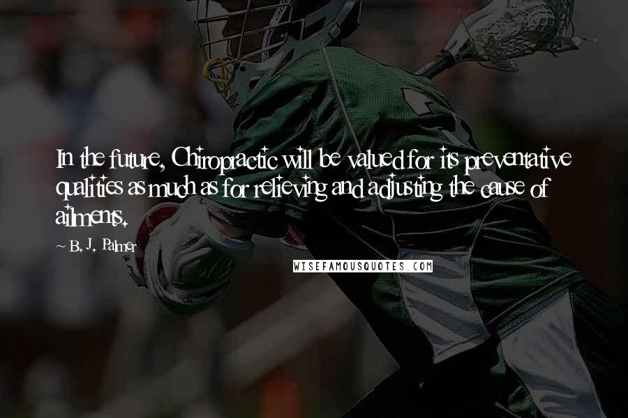 B. J. Palmer Quotes: In the future, Chiropractic will be valued for its preventative qualities as much as for relieving and adjusting the cause of ailments.