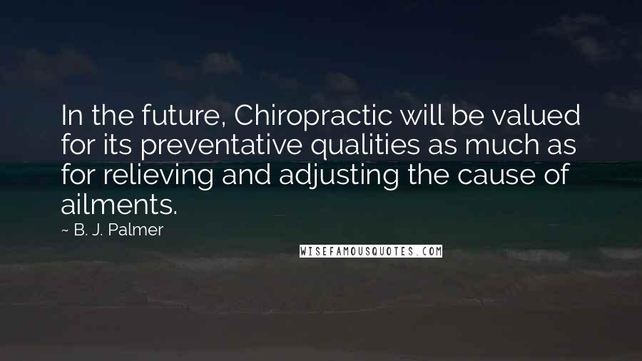 B. J. Palmer Quotes: In the future, Chiropractic will be valued for its preventative qualities as much as for relieving and adjusting the cause of ailments.