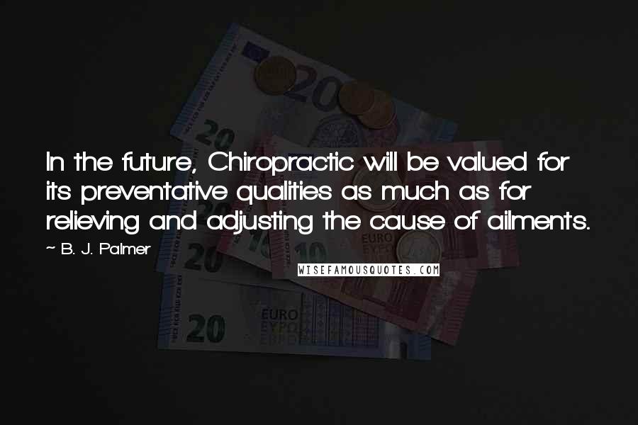 B. J. Palmer Quotes: In the future, Chiropractic will be valued for its preventative qualities as much as for relieving and adjusting the cause of ailments.