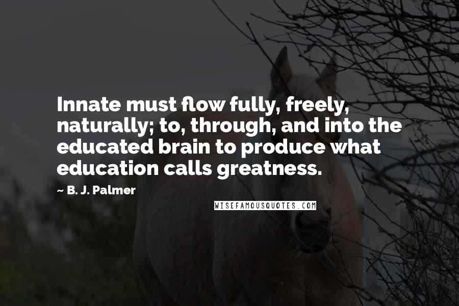 B. J. Palmer Quotes: Innate must flow fully, freely, naturally; to, through, and into the educated brain to produce what education calls greatness.