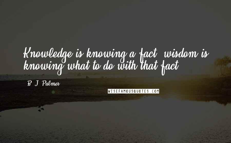 B. J. Palmer Quotes: Knowledge is knowing a fact, wisdom is knowing what to do with that fact.