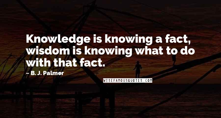 B. J. Palmer Quotes: Knowledge is knowing a fact, wisdom is knowing what to do with that fact.