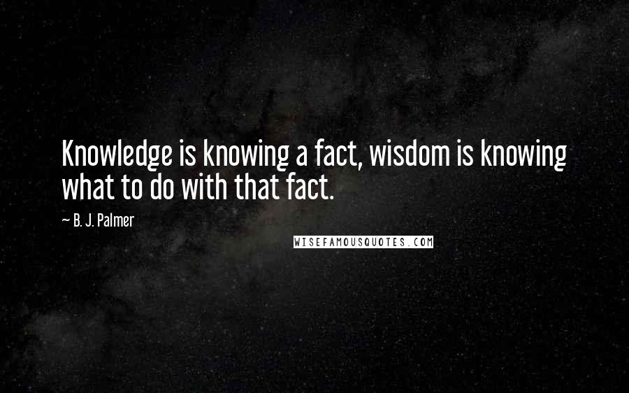 B. J. Palmer Quotes: Knowledge is knowing a fact, wisdom is knowing what to do with that fact.