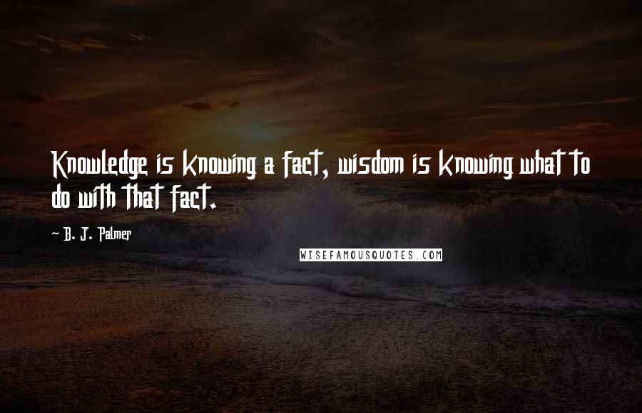 B. J. Palmer Quotes: Knowledge is knowing a fact, wisdom is knowing what to do with that fact.