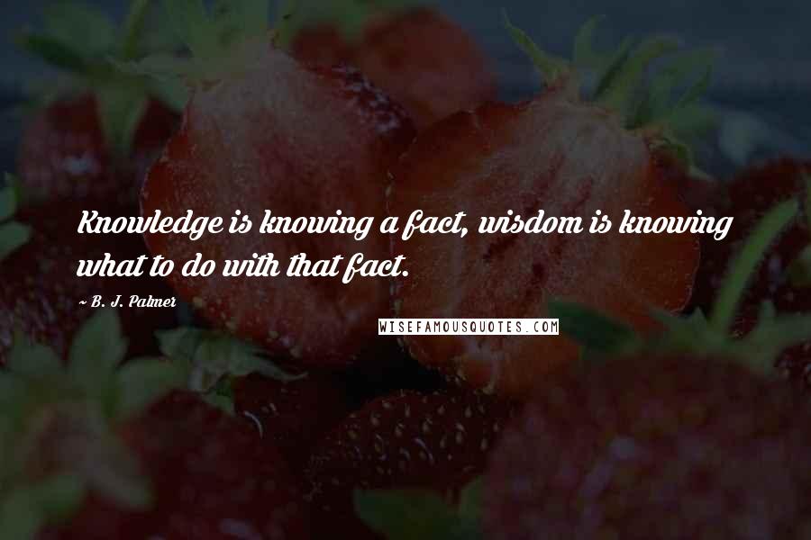 B. J. Palmer Quotes: Knowledge is knowing a fact, wisdom is knowing what to do with that fact.