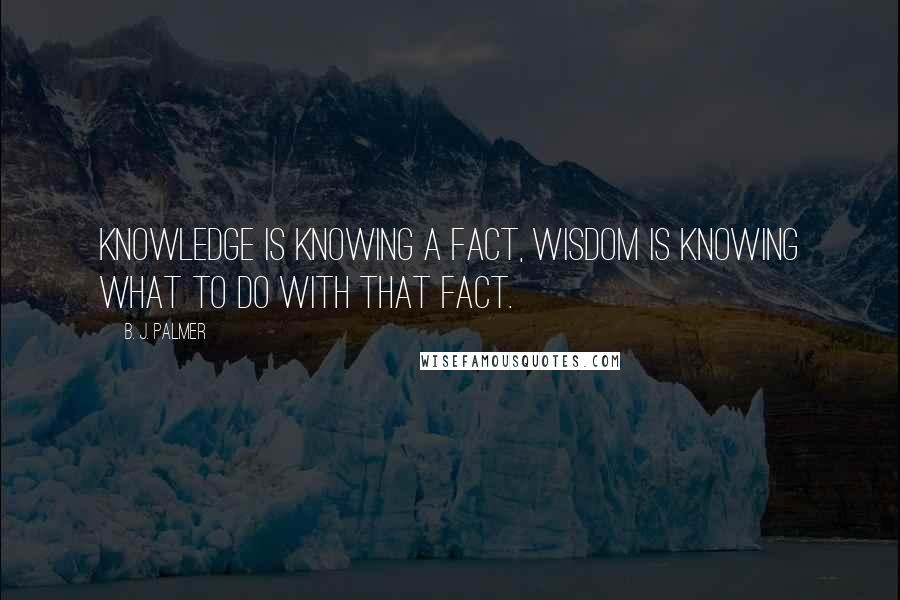 B. J. Palmer Quotes: Knowledge is knowing a fact, wisdom is knowing what to do with that fact.