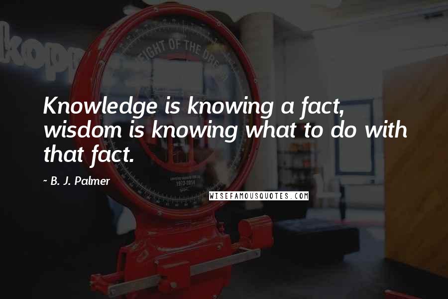 B. J. Palmer Quotes: Knowledge is knowing a fact, wisdom is knowing what to do with that fact.