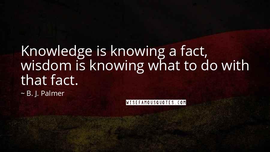 B. J. Palmer Quotes: Knowledge is knowing a fact, wisdom is knowing what to do with that fact.