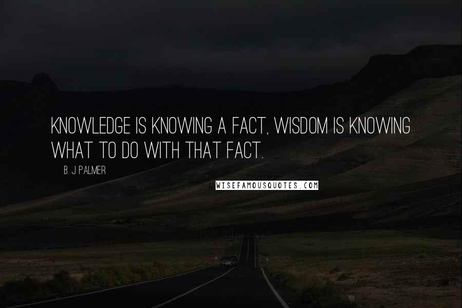 B. J. Palmer Quotes: Knowledge is knowing a fact, wisdom is knowing what to do with that fact.