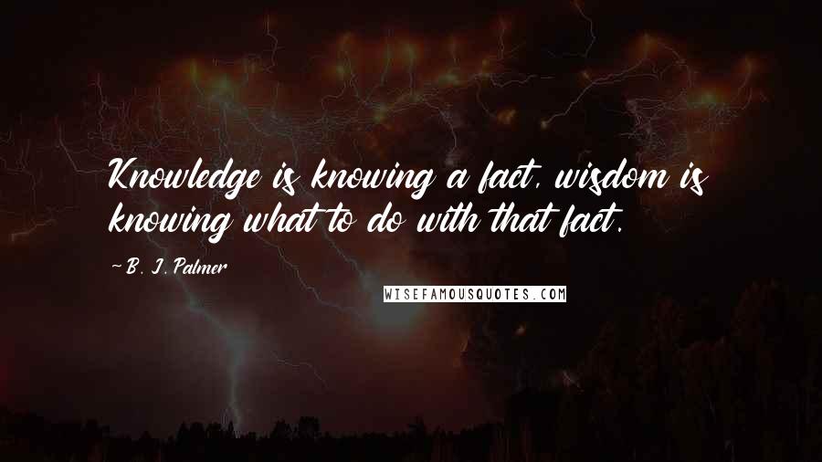 B. J. Palmer Quotes: Knowledge is knowing a fact, wisdom is knowing what to do with that fact.