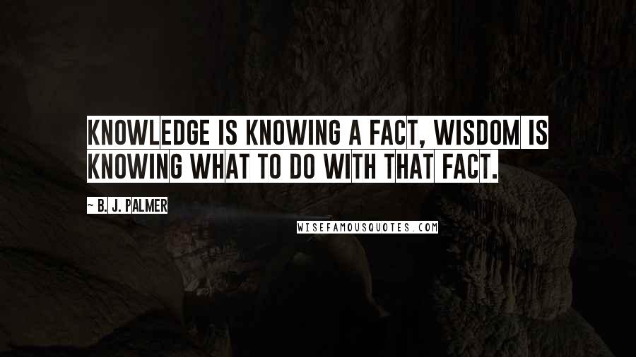 B. J. Palmer Quotes: Knowledge is knowing a fact, wisdom is knowing what to do with that fact.