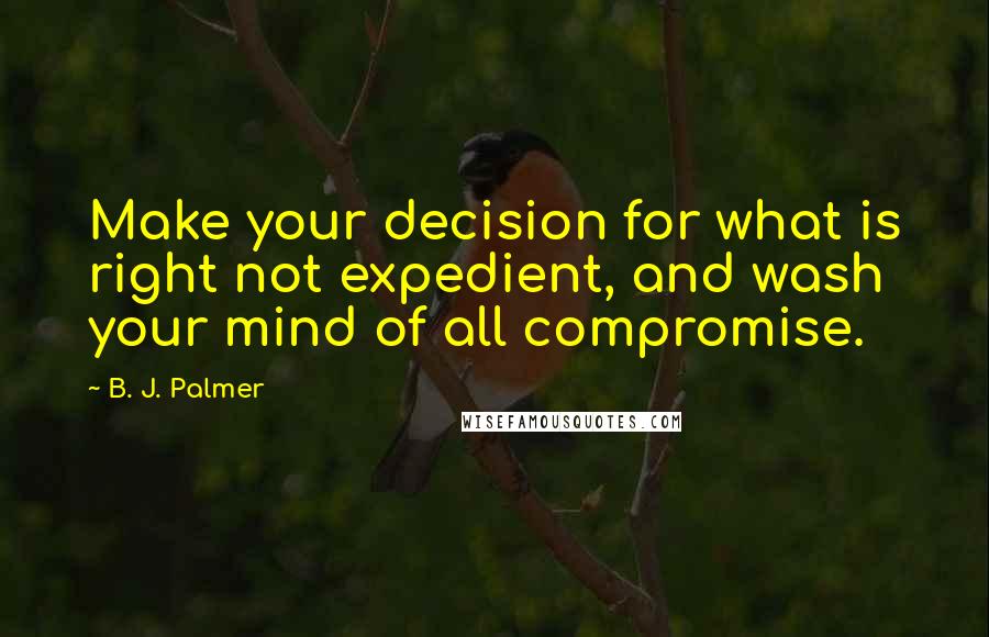 B. J. Palmer Quotes: Make your decision for what is right not expedient, and wash your mind of all compromise.