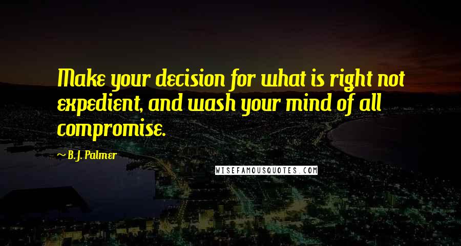 B. J. Palmer Quotes: Make your decision for what is right not expedient, and wash your mind of all compromise.