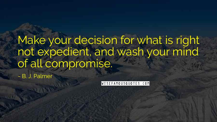 B. J. Palmer Quotes: Make your decision for what is right not expedient, and wash your mind of all compromise.