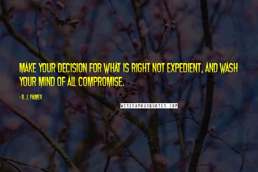 B. J. Palmer Quotes: Make your decision for what is right not expedient, and wash your mind of all compromise.