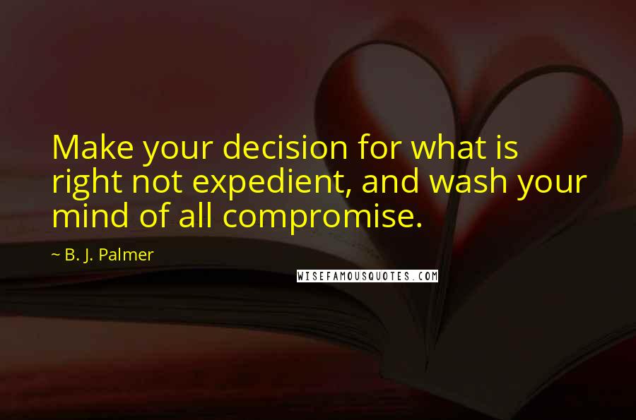 B. J. Palmer Quotes: Make your decision for what is right not expedient, and wash your mind of all compromise.