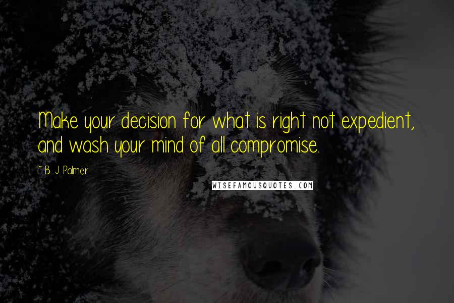 B. J. Palmer Quotes: Make your decision for what is right not expedient, and wash your mind of all compromise.
