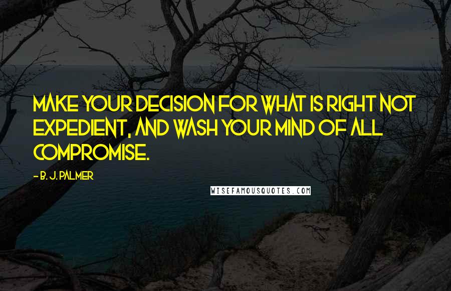 B. J. Palmer Quotes: Make your decision for what is right not expedient, and wash your mind of all compromise.