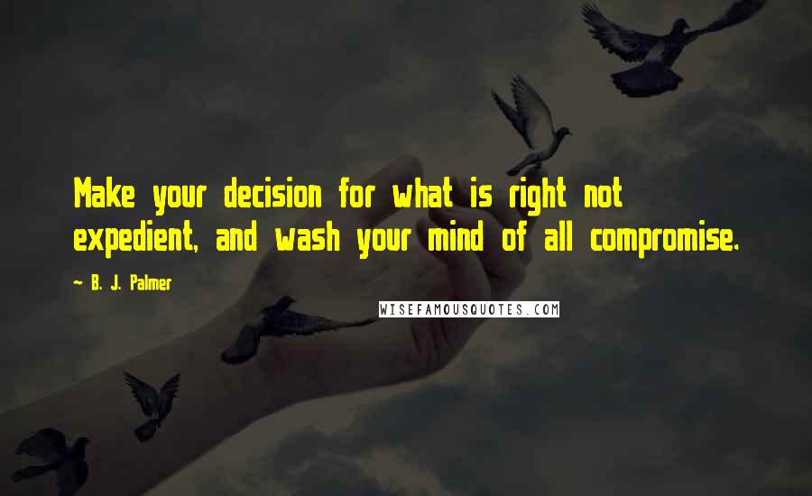 B. J. Palmer Quotes: Make your decision for what is right not expedient, and wash your mind of all compromise.