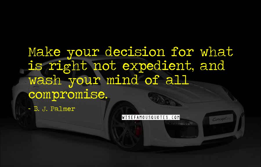 B. J. Palmer Quotes: Make your decision for what is right not expedient, and wash your mind of all compromise.