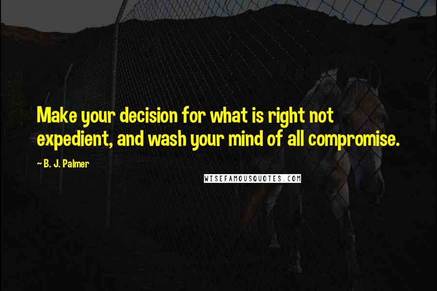 B. J. Palmer Quotes: Make your decision for what is right not expedient, and wash your mind of all compromise.