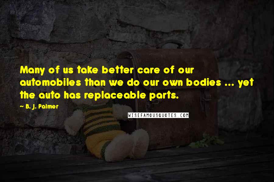 B. J. Palmer Quotes: Many of us take better care of our automobiles than we do our own bodies ... yet the auto has replaceable parts.