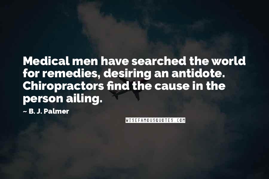B. J. Palmer Quotes: Medical men have searched the world for remedies, desiring an antidote. Chiropractors find the cause in the person ailing.