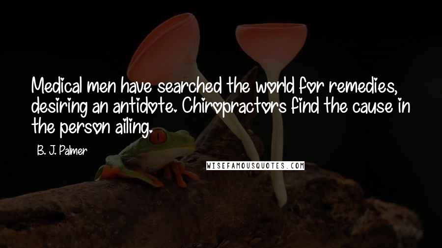 B. J. Palmer Quotes: Medical men have searched the world for remedies, desiring an antidote. Chiropractors find the cause in the person ailing.