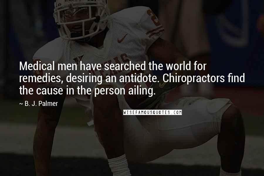 B. J. Palmer Quotes: Medical men have searched the world for remedies, desiring an antidote. Chiropractors find the cause in the person ailing.
