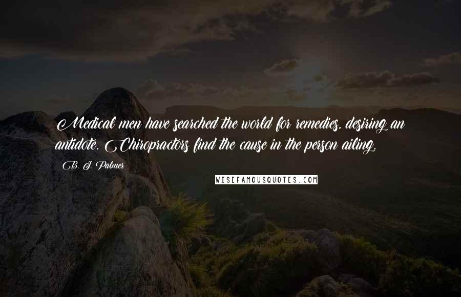 B. J. Palmer Quotes: Medical men have searched the world for remedies, desiring an antidote. Chiropractors find the cause in the person ailing.