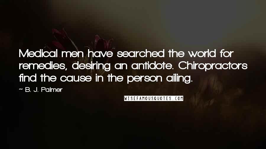 B. J. Palmer Quotes: Medical men have searched the world for remedies, desiring an antidote. Chiropractors find the cause in the person ailing.