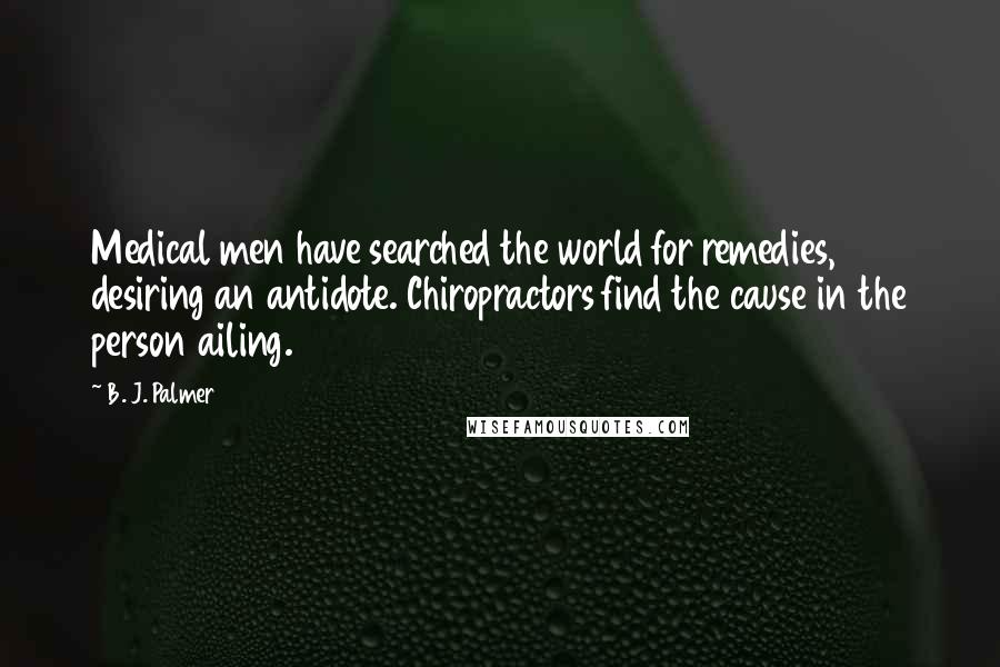 B. J. Palmer Quotes: Medical men have searched the world for remedies, desiring an antidote. Chiropractors find the cause in the person ailing.