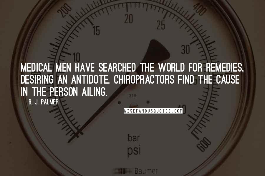 B. J. Palmer Quotes: Medical men have searched the world for remedies, desiring an antidote. Chiropractors find the cause in the person ailing.