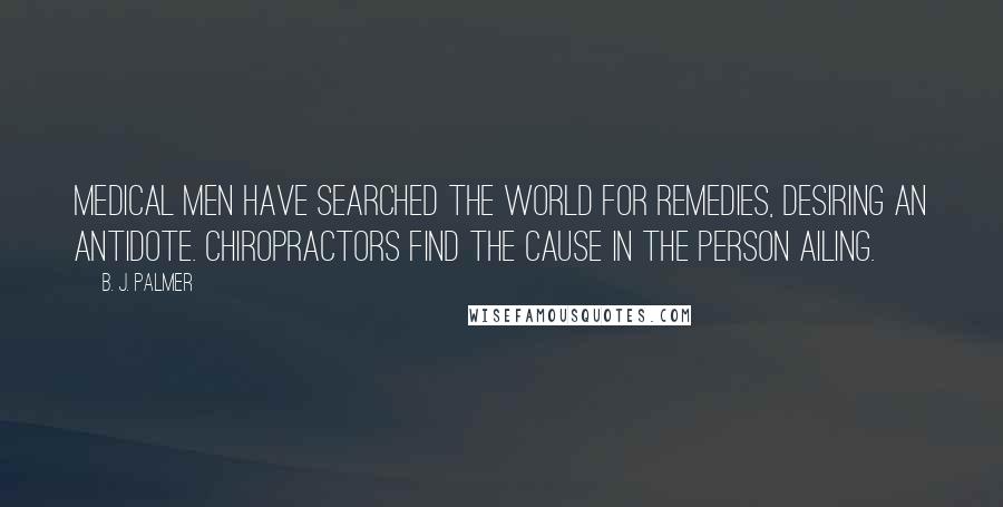 B. J. Palmer Quotes: Medical men have searched the world for remedies, desiring an antidote. Chiropractors find the cause in the person ailing.