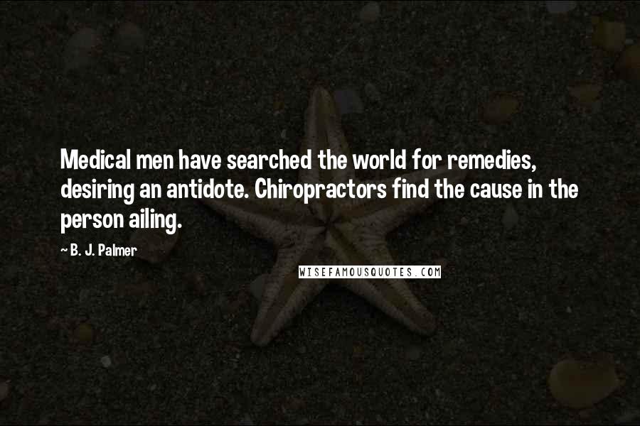 B. J. Palmer Quotes: Medical men have searched the world for remedies, desiring an antidote. Chiropractors find the cause in the person ailing.