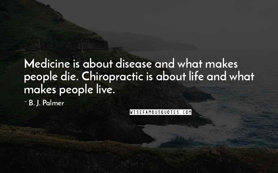 B. J. Palmer Quotes: Medicine is about disease and what makes people die. Chiropractic is about life and what makes people live.