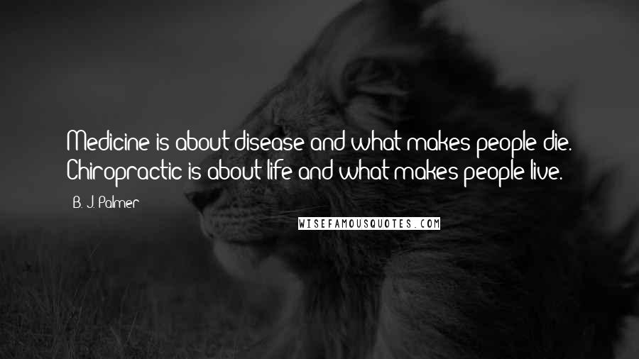 B. J. Palmer Quotes: Medicine is about disease and what makes people die. Chiropractic is about life and what makes people live.