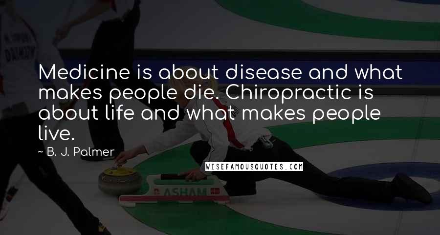 B. J. Palmer Quotes: Medicine is about disease and what makes people die. Chiropractic is about life and what makes people live.