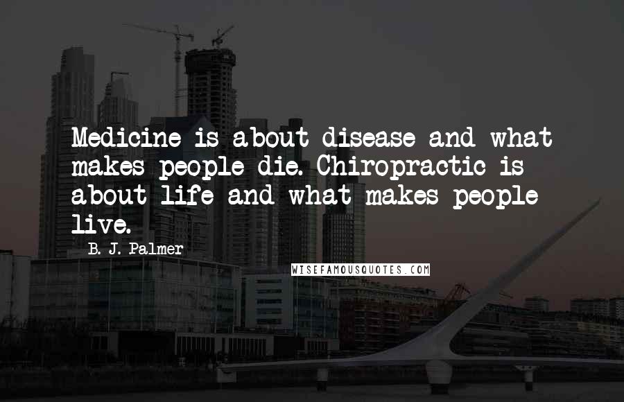 B. J. Palmer Quotes: Medicine is about disease and what makes people die. Chiropractic is about life and what makes people live.