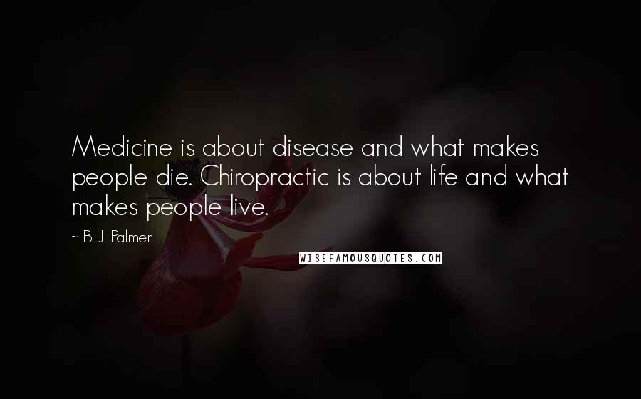 B. J. Palmer Quotes: Medicine is about disease and what makes people die. Chiropractic is about life and what makes people live.