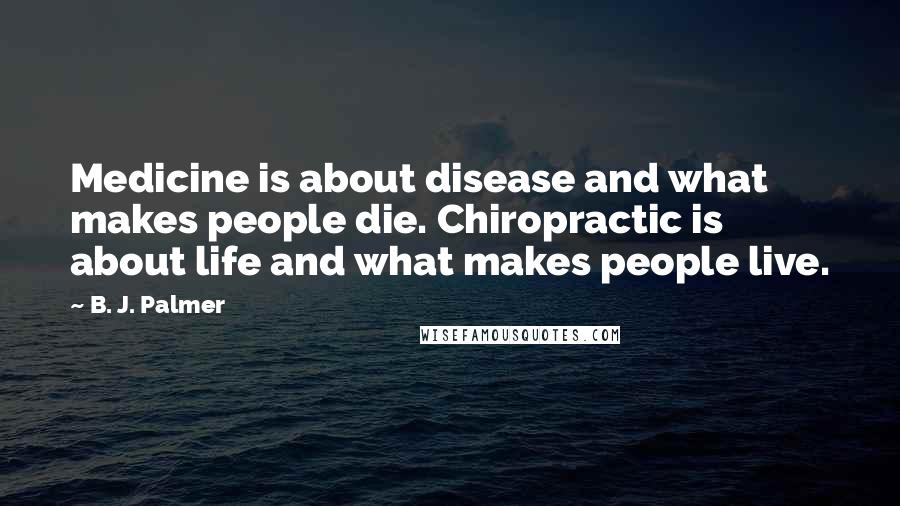 B. J. Palmer Quotes: Medicine is about disease and what makes people die. Chiropractic is about life and what makes people live.