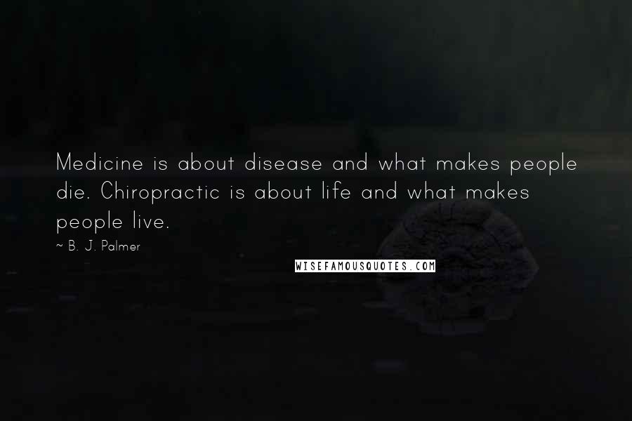 B. J. Palmer Quotes: Medicine is about disease and what makes people die. Chiropractic is about life and what makes people live.