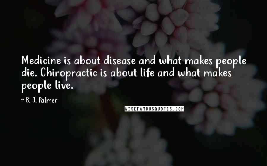 B. J. Palmer Quotes: Medicine is about disease and what makes people die. Chiropractic is about life and what makes people live.