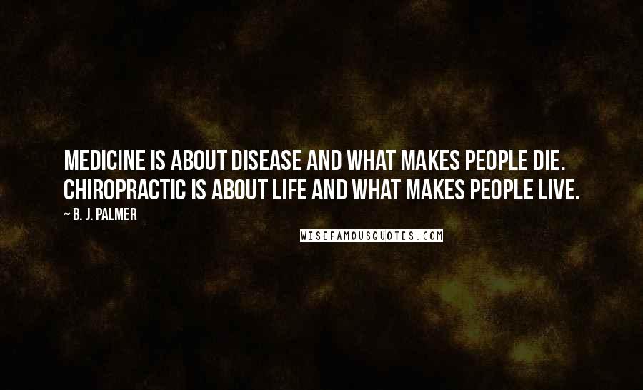 B. J. Palmer Quotes: Medicine is about disease and what makes people die. Chiropractic is about life and what makes people live.