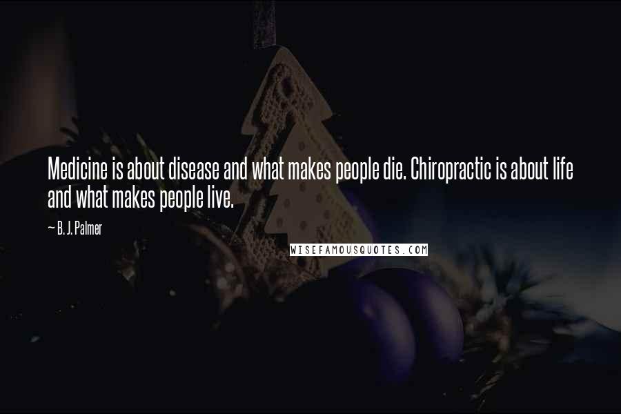 B. J. Palmer Quotes: Medicine is about disease and what makes people die. Chiropractic is about life and what makes people live.