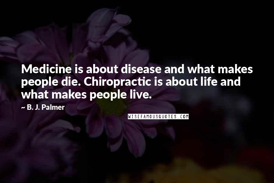 B. J. Palmer Quotes: Medicine is about disease and what makes people die. Chiropractic is about life and what makes people live.